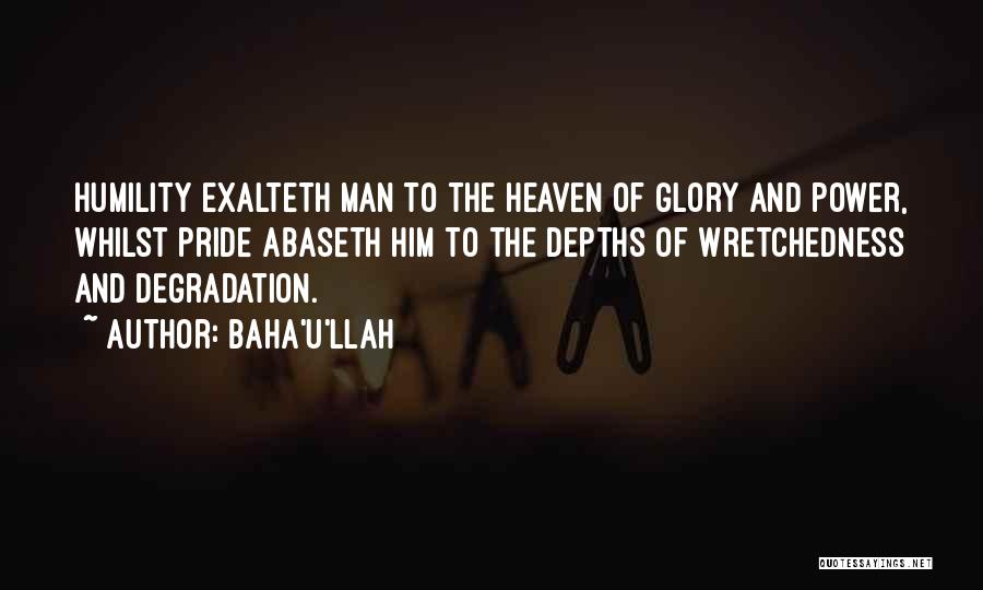 Baha'u'llah Quotes: Humility Exalteth Man To The Heaven Of Glory And Power, Whilst Pride Abaseth Him To The Depths Of Wretchedness And