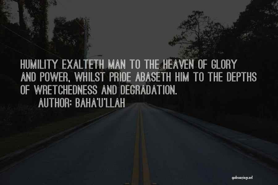 Baha'u'llah Quotes: Humility Exalteth Man To The Heaven Of Glory And Power, Whilst Pride Abaseth Him To The Depths Of Wretchedness And