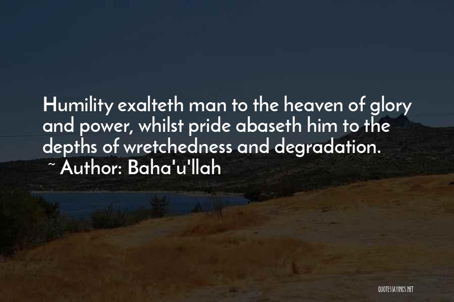 Baha'u'llah Quotes: Humility Exalteth Man To The Heaven Of Glory And Power, Whilst Pride Abaseth Him To The Depths Of Wretchedness And