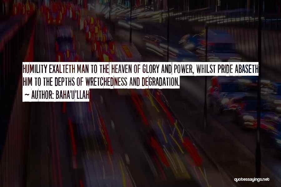 Baha'u'llah Quotes: Humility Exalteth Man To The Heaven Of Glory And Power, Whilst Pride Abaseth Him To The Depths Of Wretchedness And