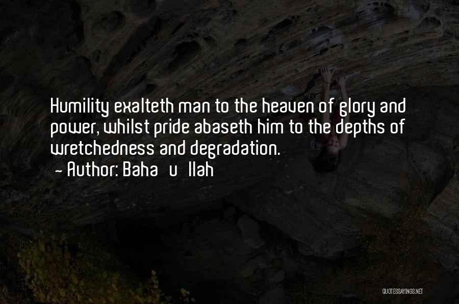 Baha'u'llah Quotes: Humility Exalteth Man To The Heaven Of Glory And Power, Whilst Pride Abaseth Him To The Depths Of Wretchedness And