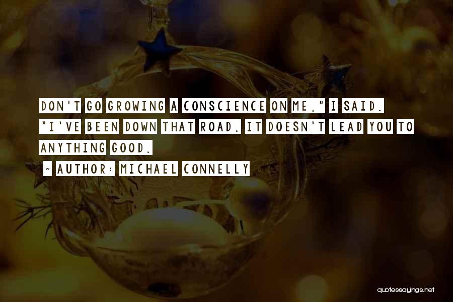 Michael Connelly Quotes: Don't Go Growing A Conscience On Me, I Said. I've Been Down That Road. It Doesn't Lead You To Anything