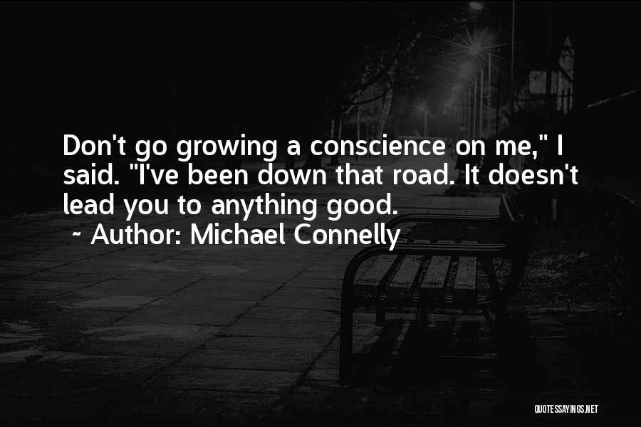 Michael Connelly Quotes: Don't Go Growing A Conscience On Me, I Said. I've Been Down That Road. It Doesn't Lead You To Anything