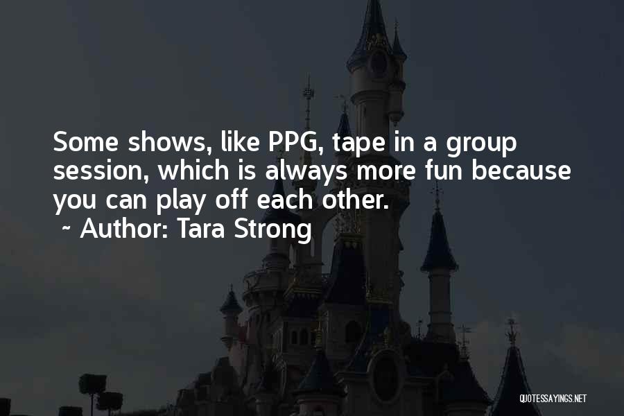 Tara Strong Quotes: Some Shows, Like Ppg, Tape In A Group Session, Which Is Always More Fun Because You Can Play Off Each