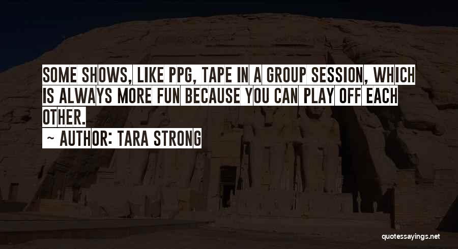 Tara Strong Quotes: Some Shows, Like Ppg, Tape In A Group Session, Which Is Always More Fun Because You Can Play Off Each