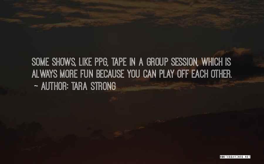 Tara Strong Quotes: Some Shows, Like Ppg, Tape In A Group Session, Which Is Always More Fun Because You Can Play Off Each