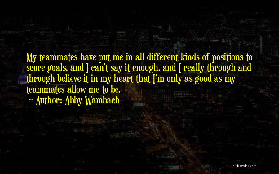 Abby Wambach Quotes: My Teammates Have Put Me In All Different Kinds Of Positions To Score Goals, And I Can't Say It Enough,