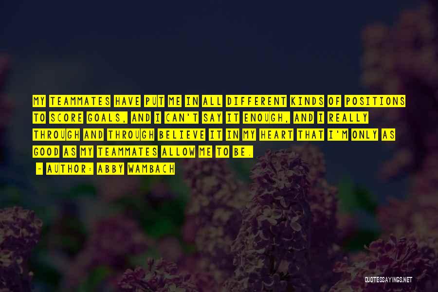 Abby Wambach Quotes: My Teammates Have Put Me In All Different Kinds Of Positions To Score Goals, And I Can't Say It Enough,