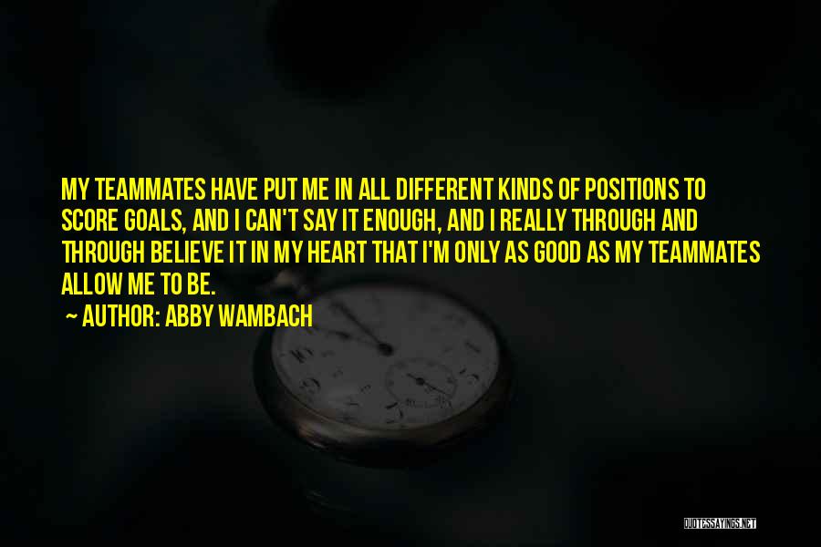 Abby Wambach Quotes: My Teammates Have Put Me In All Different Kinds Of Positions To Score Goals, And I Can't Say It Enough,