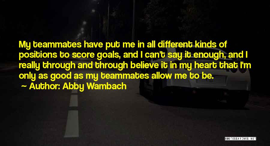 Abby Wambach Quotes: My Teammates Have Put Me In All Different Kinds Of Positions To Score Goals, And I Can't Say It Enough,