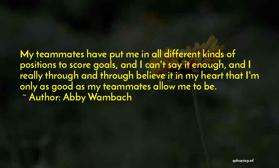 Abby Wambach Quotes: My Teammates Have Put Me In All Different Kinds Of Positions To Score Goals, And I Can't Say It Enough,