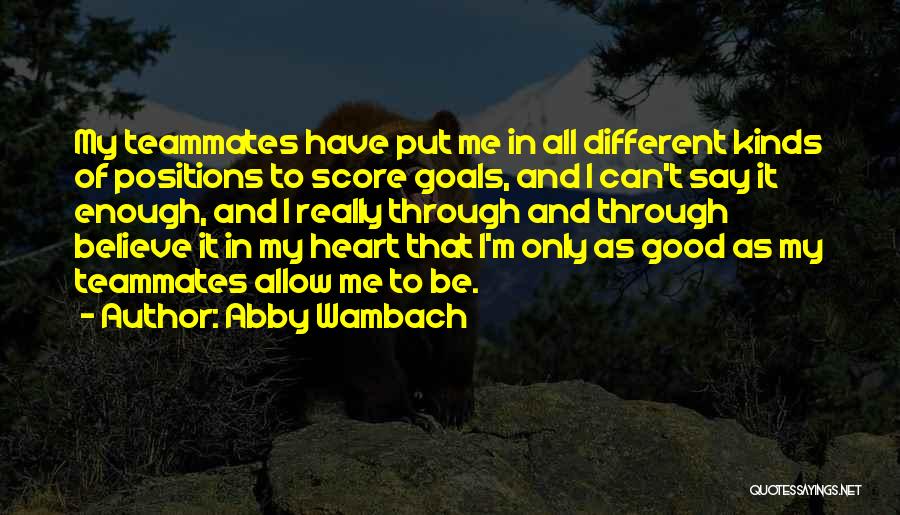 Abby Wambach Quotes: My Teammates Have Put Me In All Different Kinds Of Positions To Score Goals, And I Can't Say It Enough,