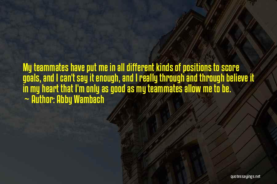 Abby Wambach Quotes: My Teammates Have Put Me In All Different Kinds Of Positions To Score Goals, And I Can't Say It Enough,