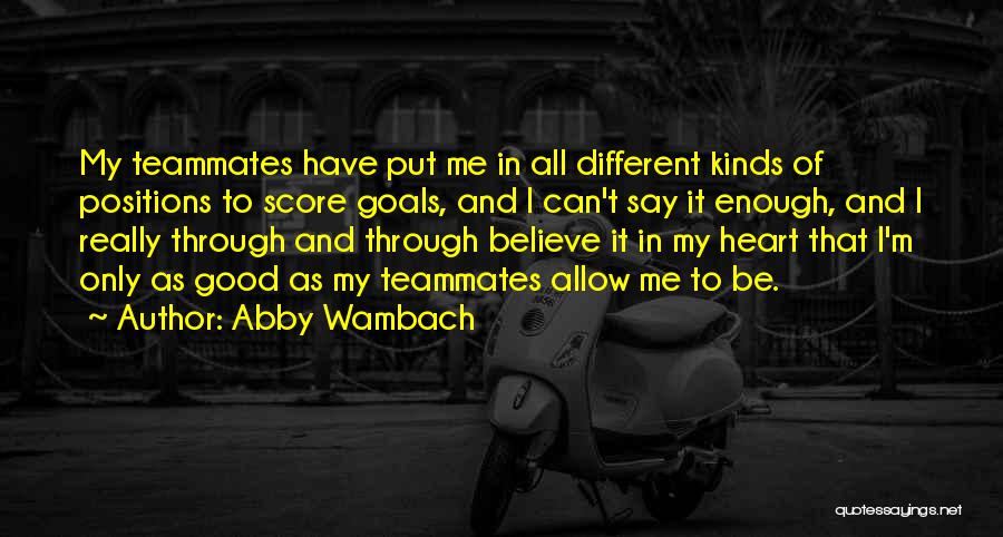 Abby Wambach Quotes: My Teammates Have Put Me In All Different Kinds Of Positions To Score Goals, And I Can't Say It Enough,