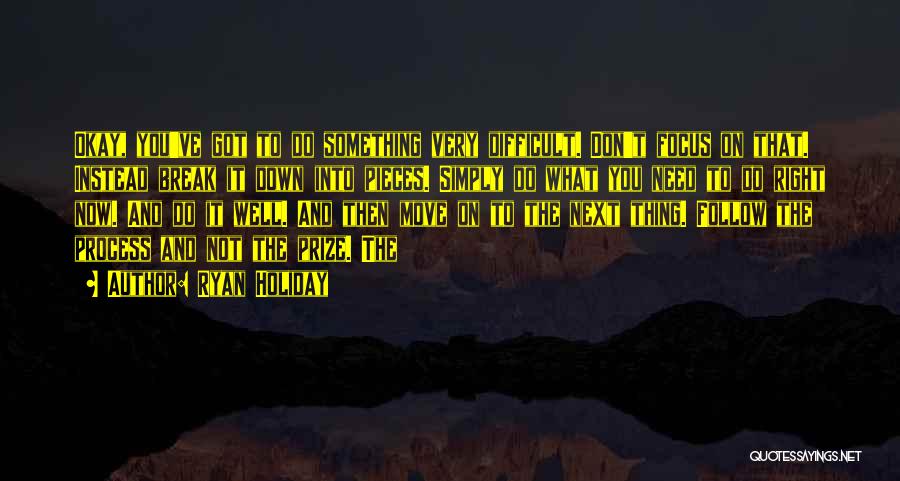 Ryan Holiday Quotes: Okay, You've Got To Do Something Very Difficult. Don't Focus On That. Instead Break It Down Into Pieces. Simply Do