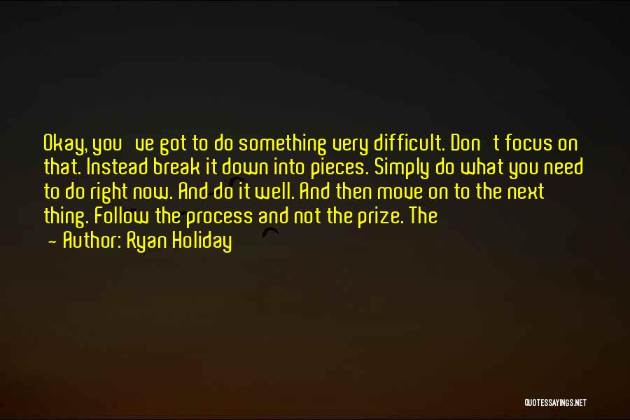Ryan Holiday Quotes: Okay, You've Got To Do Something Very Difficult. Don't Focus On That. Instead Break It Down Into Pieces. Simply Do