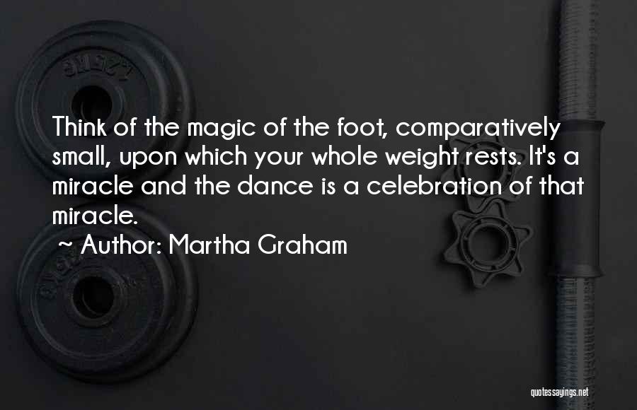 Martha Graham Quotes: Think Of The Magic Of The Foot, Comparatively Small, Upon Which Your Whole Weight Rests. It's A Miracle And The