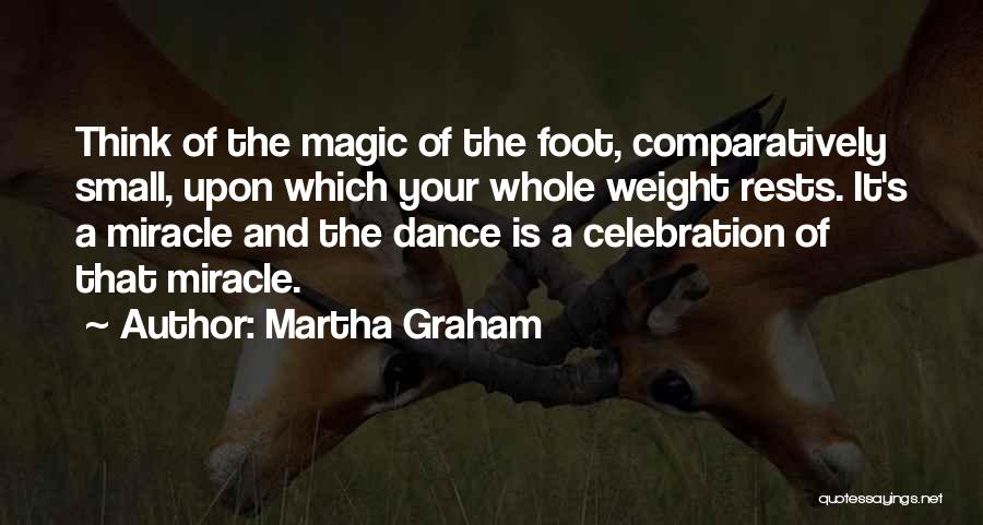 Martha Graham Quotes: Think Of The Magic Of The Foot, Comparatively Small, Upon Which Your Whole Weight Rests. It's A Miracle And The