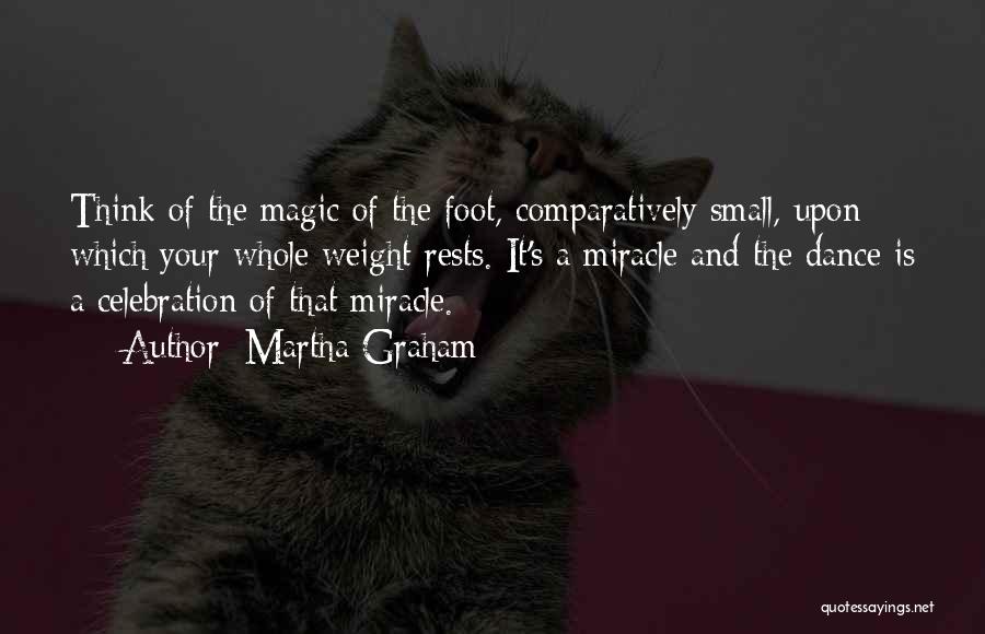 Martha Graham Quotes: Think Of The Magic Of The Foot, Comparatively Small, Upon Which Your Whole Weight Rests. It's A Miracle And The