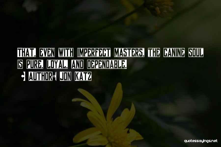 Jon Katz Quotes: That, Even With Imperfect Masters, The Canine Soul Is Pure, Loyal, And Dependable.