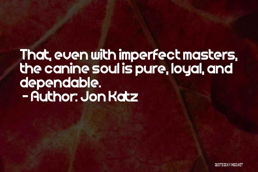 Jon Katz Quotes: That, Even With Imperfect Masters, The Canine Soul Is Pure, Loyal, And Dependable.