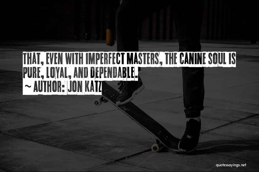 Jon Katz Quotes: That, Even With Imperfect Masters, The Canine Soul Is Pure, Loyal, And Dependable.