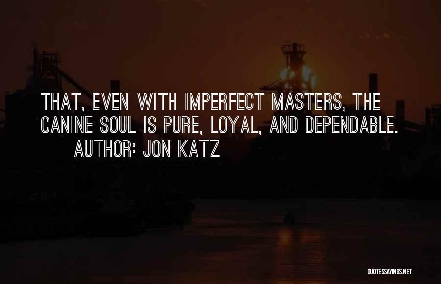 Jon Katz Quotes: That, Even With Imperfect Masters, The Canine Soul Is Pure, Loyal, And Dependable.