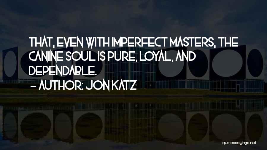 Jon Katz Quotes: That, Even With Imperfect Masters, The Canine Soul Is Pure, Loyal, And Dependable.