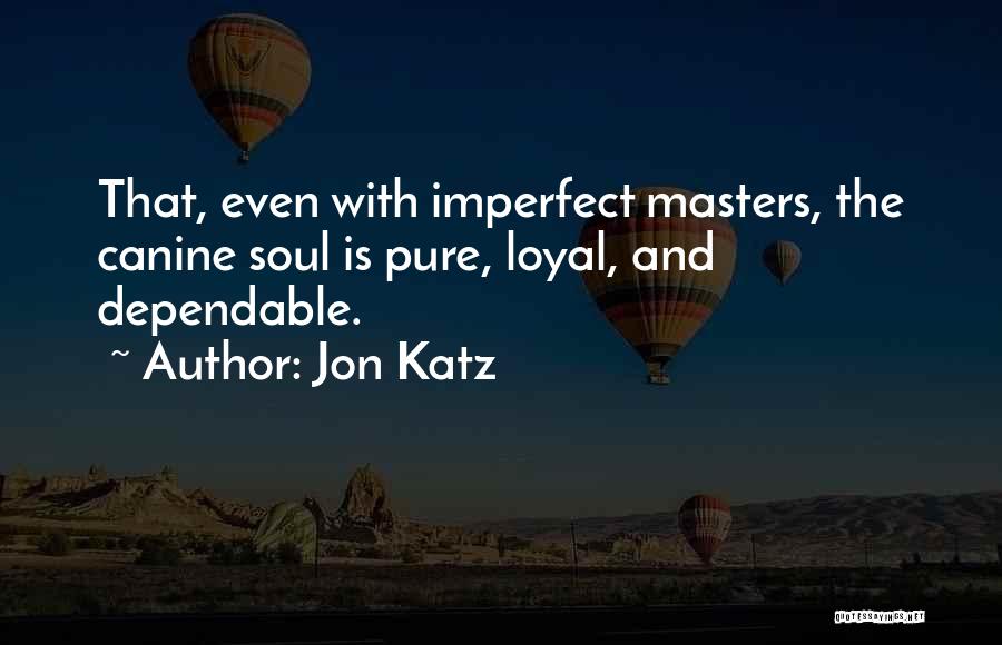 Jon Katz Quotes: That, Even With Imperfect Masters, The Canine Soul Is Pure, Loyal, And Dependable.