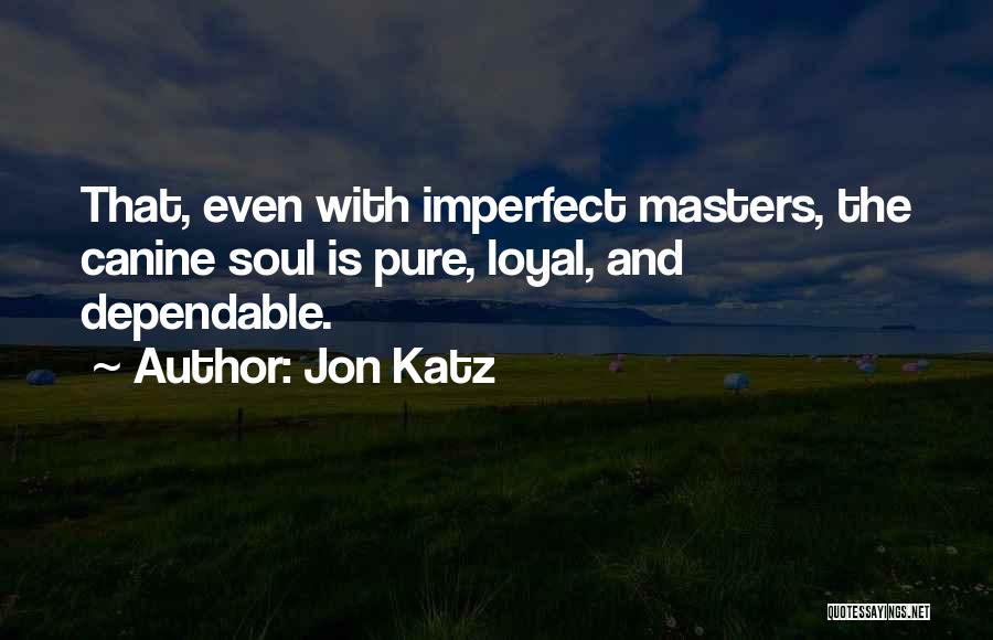 Jon Katz Quotes: That, Even With Imperfect Masters, The Canine Soul Is Pure, Loyal, And Dependable.