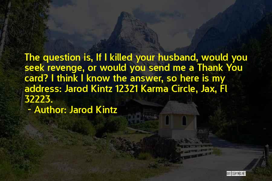 Jarod Kintz Quotes: The Question Is, If I Killed Your Husband, Would You Seek Revenge, Or Would You Send Me A Thank You