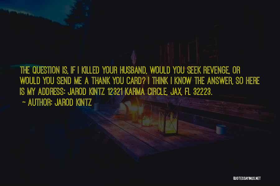 Jarod Kintz Quotes: The Question Is, If I Killed Your Husband, Would You Seek Revenge, Or Would You Send Me A Thank You