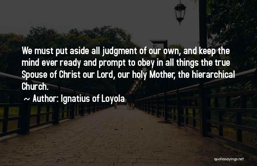 Ignatius Of Loyola Quotes: We Must Put Aside All Judgment Of Our Own, And Keep The Mind Ever Ready And Prompt To Obey In