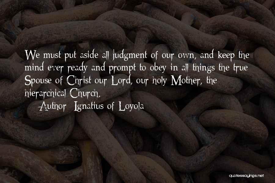 Ignatius Of Loyola Quotes: We Must Put Aside All Judgment Of Our Own, And Keep The Mind Ever Ready And Prompt To Obey In