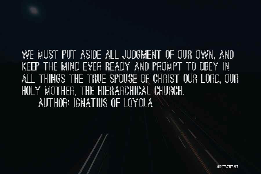 Ignatius Of Loyola Quotes: We Must Put Aside All Judgment Of Our Own, And Keep The Mind Ever Ready And Prompt To Obey In