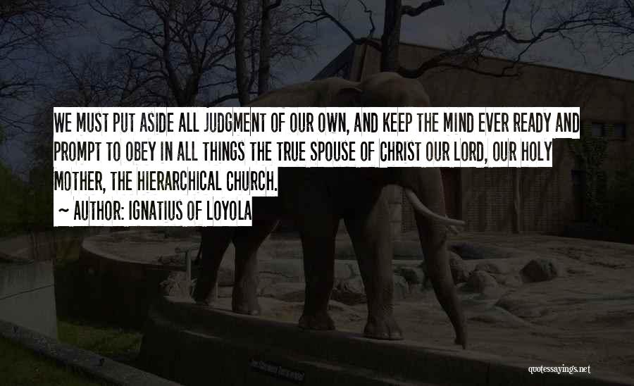 Ignatius Of Loyola Quotes: We Must Put Aside All Judgment Of Our Own, And Keep The Mind Ever Ready And Prompt To Obey In