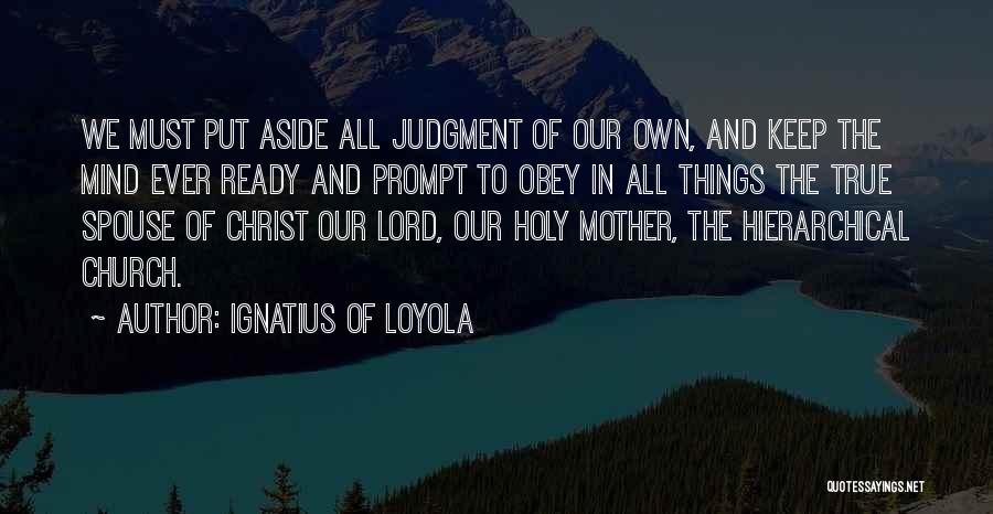 Ignatius Of Loyola Quotes: We Must Put Aside All Judgment Of Our Own, And Keep The Mind Ever Ready And Prompt To Obey In