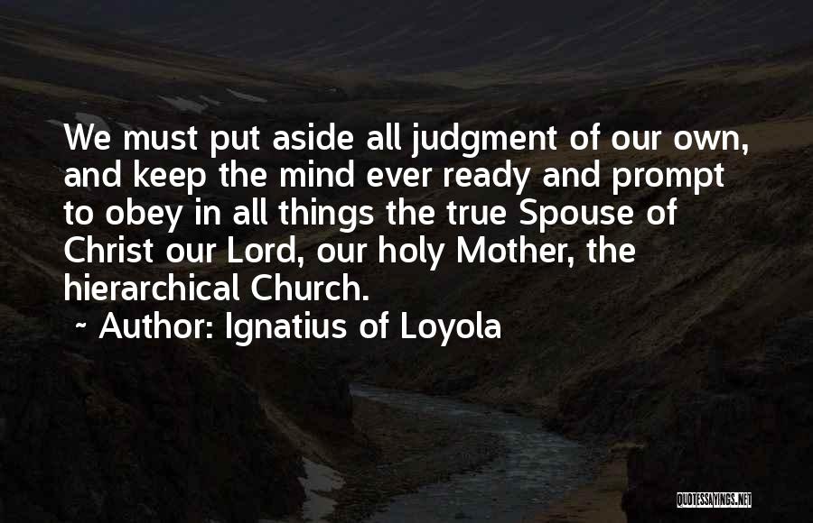 Ignatius Of Loyola Quotes: We Must Put Aside All Judgment Of Our Own, And Keep The Mind Ever Ready And Prompt To Obey In