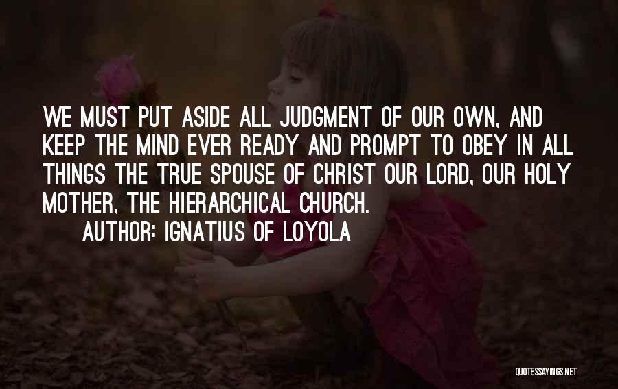 Ignatius Of Loyola Quotes: We Must Put Aside All Judgment Of Our Own, And Keep The Mind Ever Ready And Prompt To Obey In