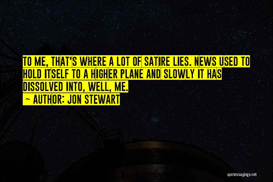 Jon Stewart Quotes: To Me, That's Where A Lot Of Satire Lies. News Used To Hold Itself To A Higher Plane And Slowly