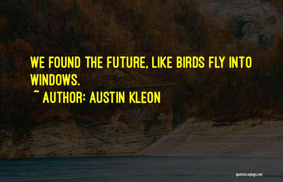 Austin Kleon Quotes: We Found The Future, Like Birds Fly Into Windows.