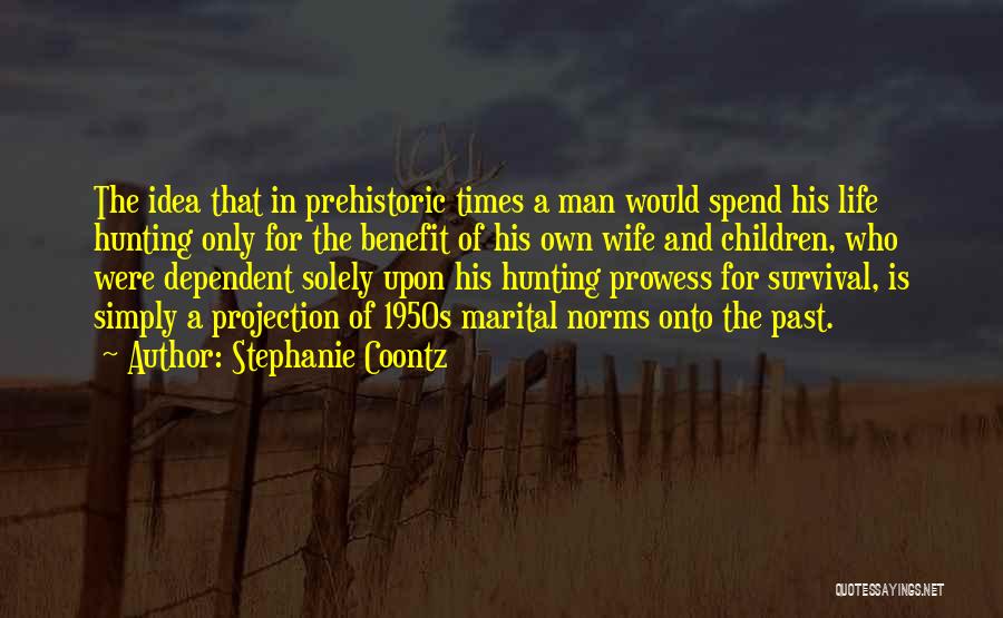 Stephanie Coontz Quotes: The Idea That In Prehistoric Times A Man Would Spend His Life Hunting Only For The Benefit Of His Own