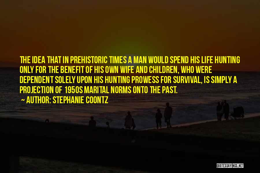 Stephanie Coontz Quotes: The Idea That In Prehistoric Times A Man Would Spend His Life Hunting Only For The Benefit Of His Own