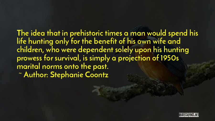 Stephanie Coontz Quotes: The Idea That In Prehistoric Times A Man Would Spend His Life Hunting Only For The Benefit Of His Own