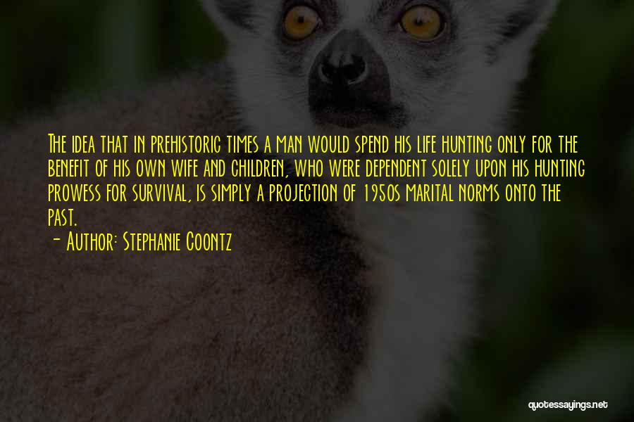 Stephanie Coontz Quotes: The Idea That In Prehistoric Times A Man Would Spend His Life Hunting Only For The Benefit Of His Own