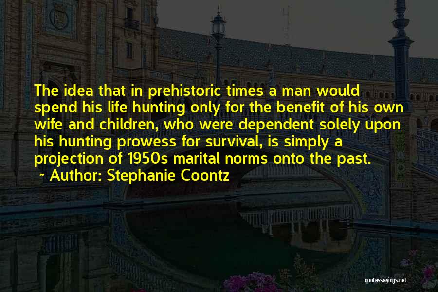Stephanie Coontz Quotes: The Idea That In Prehistoric Times A Man Would Spend His Life Hunting Only For The Benefit Of His Own