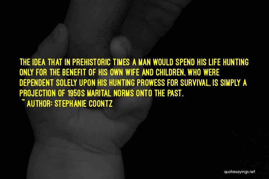 Stephanie Coontz Quotes: The Idea That In Prehistoric Times A Man Would Spend His Life Hunting Only For The Benefit Of His Own