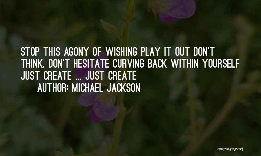 Michael Jackson Quotes: Stop This Agony Of Wishing Play It Out Don't Think, Don't Hesitate Curving Back Within Yourself Just Create ... Just