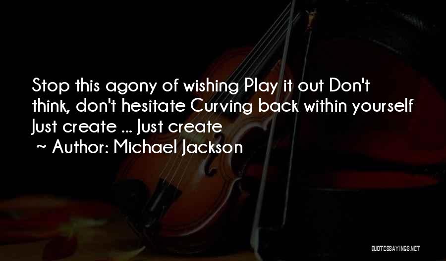 Michael Jackson Quotes: Stop This Agony Of Wishing Play It Out Don't Think, Don't Hesitate Curving Back Within Yourself Just Create ... Just