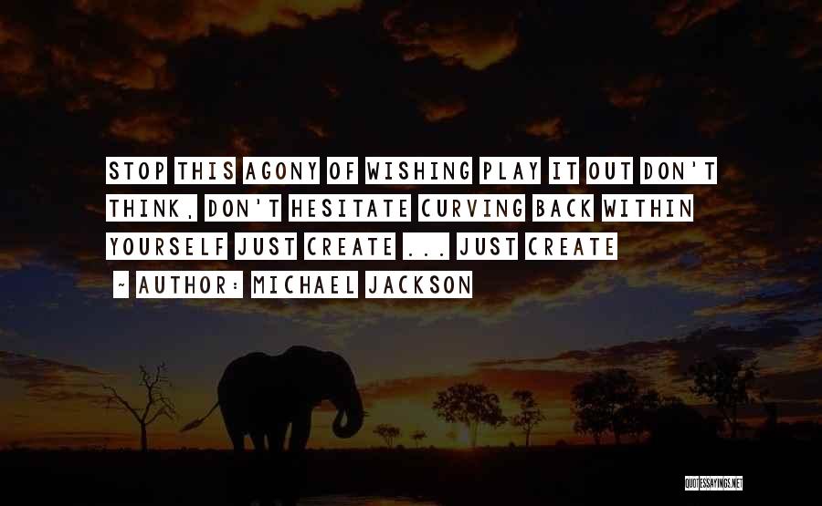 Michael Jackson Quotes: Stop This Agony Of Wishing Play It Out Don't Think, Don't Hesitate Curving Back Within Yourself Just Create ... Just